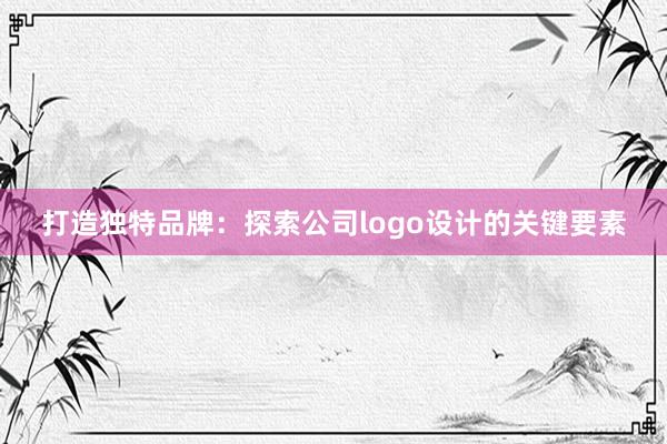 打造独特品牌：探索公司logo设计的关键要素