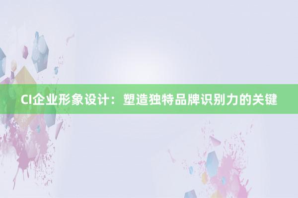 CI企业形象设计：塑造独特品牌识别力的关键