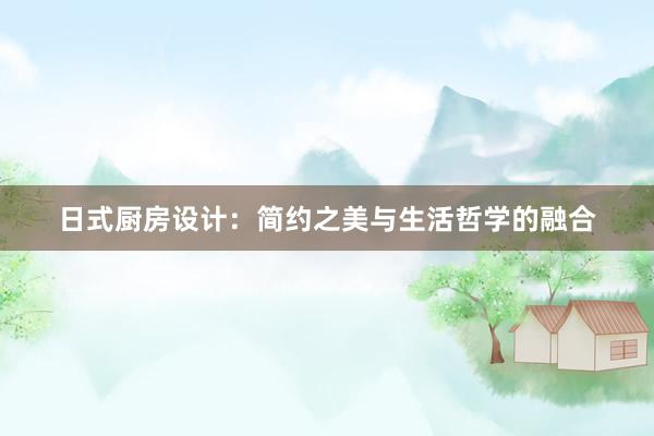 日式厨房设计：简约之美与生活哲学的融合