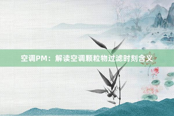 空调PM：解读空调颗粒物过滤时刻含义