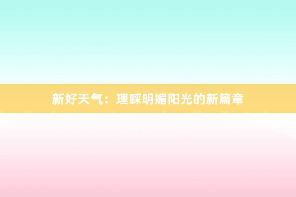 新好天气：理睬明媚阳光的新篇章